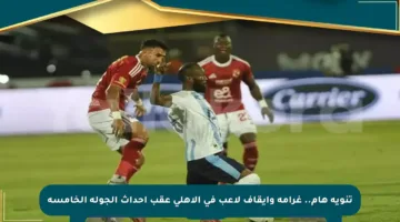 تنويه هام.. غرامة وإيقاف لاعب في الأهلي عقب أحداث الجولة الخامسة
